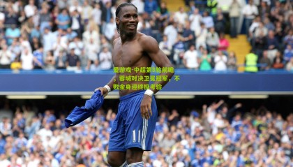 爱游戏-中超第8轮前瞻，蓉城对决卫冕冠军，不败金身迎终极考验