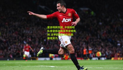 爱游戏网页版_中国犀旺队希望挑战赛首秀遗憾失利 法甲欧塞尔B队险胜展现实力