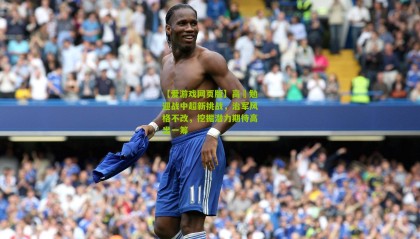 【爱游戏网页版】高畠勉迎战中超新挑战，治军风格不改，挖掘潜力期待高出一筹