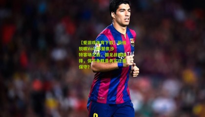 【爱游戏体育下载】前线锐眼Vol.68聚焦沙特客场之战，国足战略抉择，保平争胜是务实还是保守？