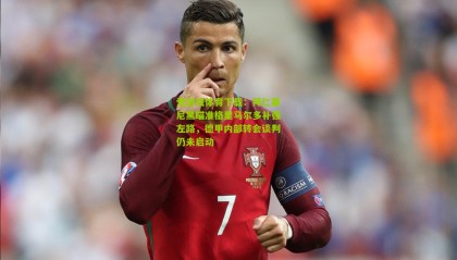 爱游戏体育下载：拜仁慕尼黑瞄准格里马尔多补强左路，德甲内部转会谈判仍未启动