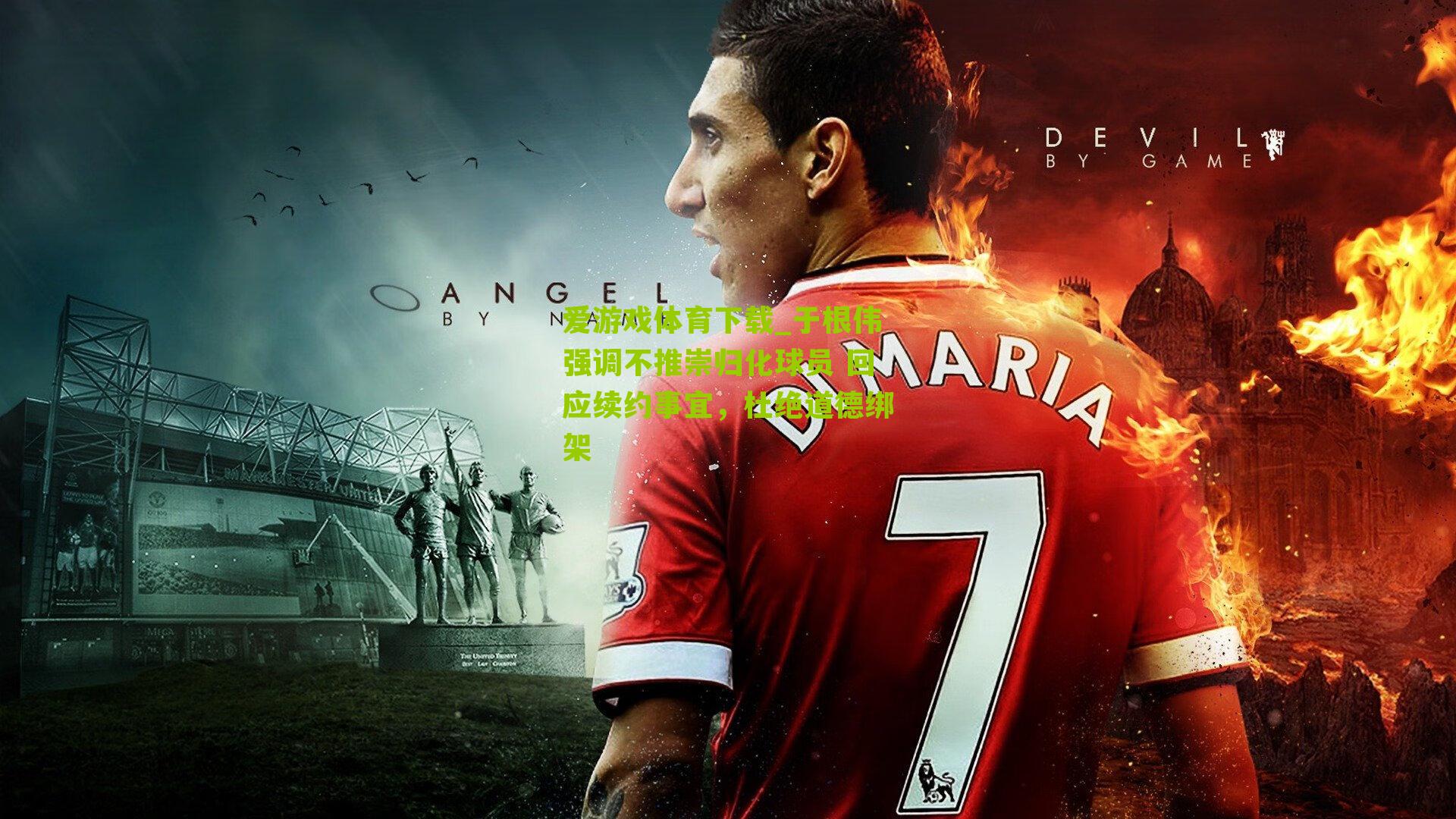 于根伟强调不推崇归化球员 回应续约事宜，杜绝道德绑架