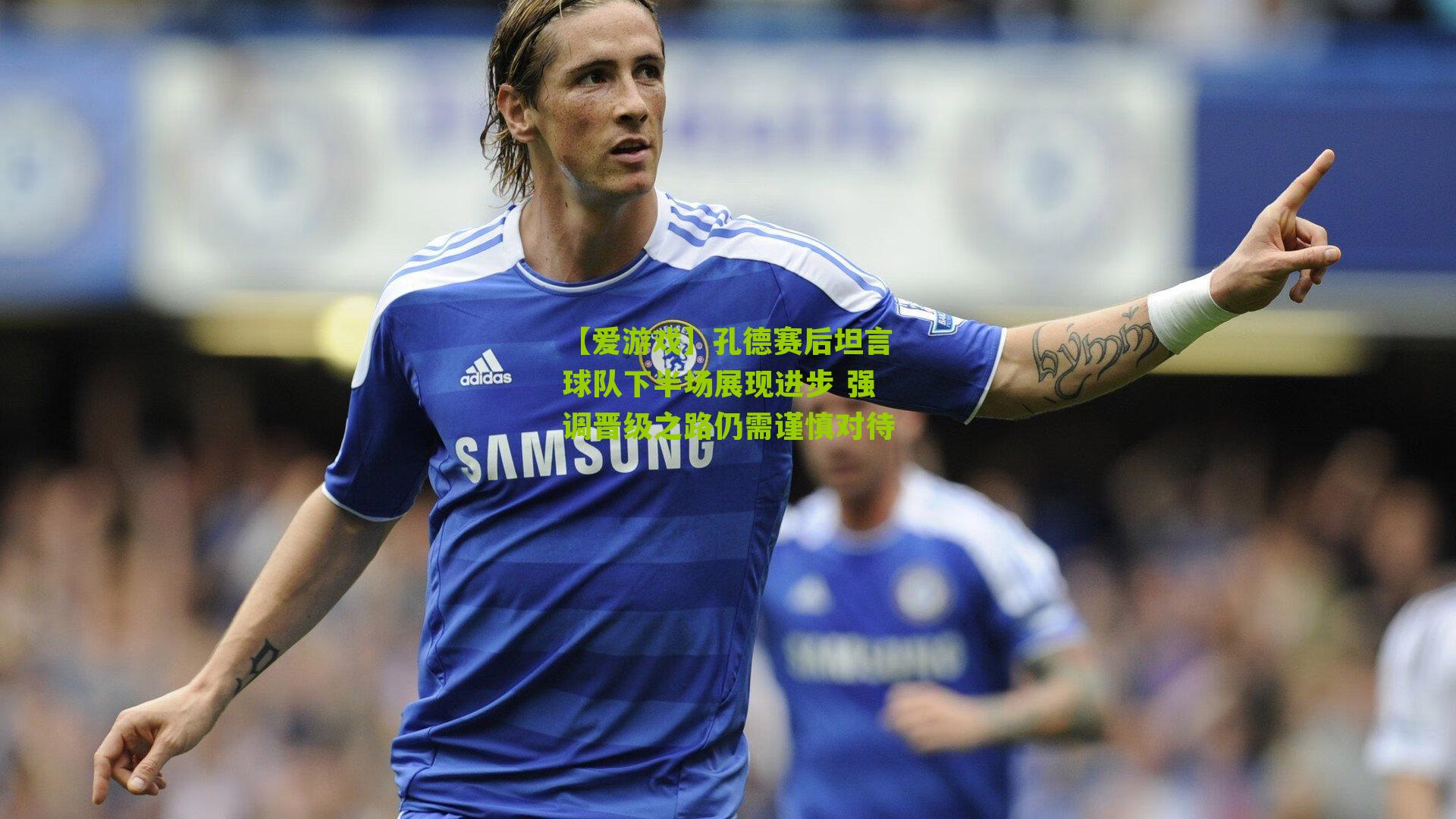 孔德赛后坦言球队下半场展现进步 强调晋级之路仍需谨慎对待