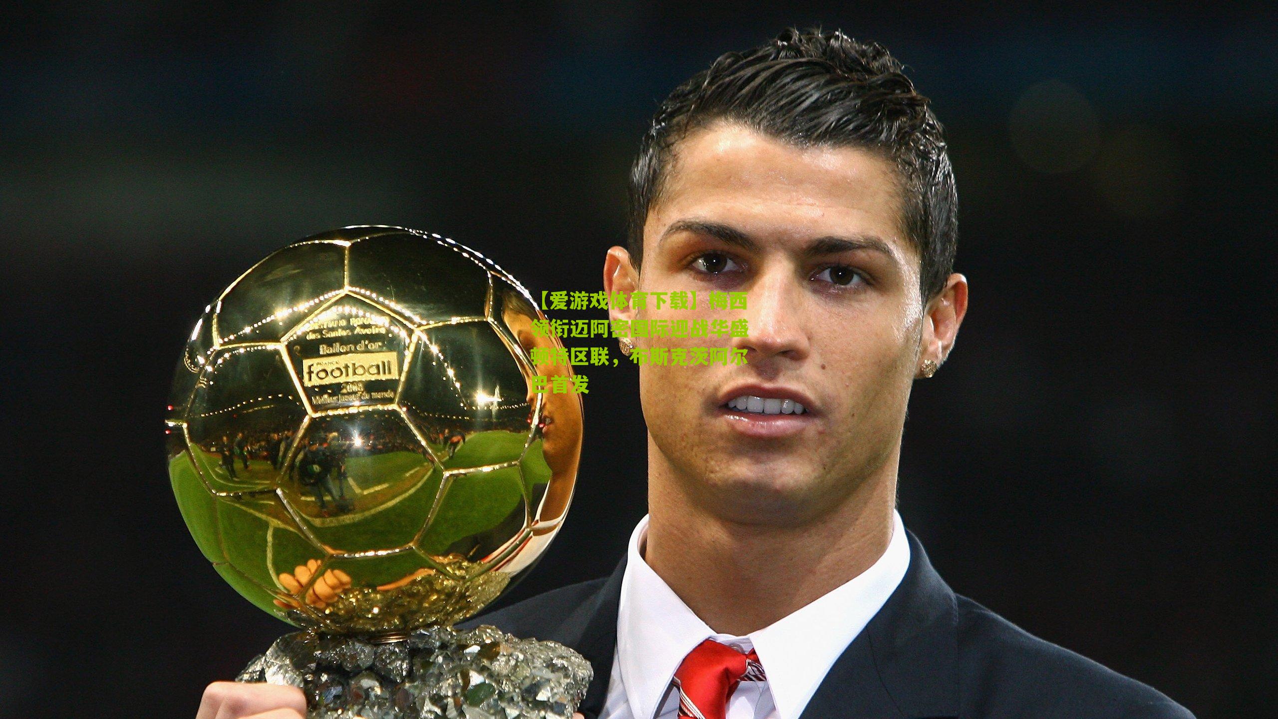 梅西领衔迈阿密国际迎战华盛顿特区联，布斯克茨阿尔巴首发